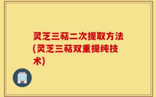 灵芝三萜二次提取方法(灵芝三萜双重提纯技术)