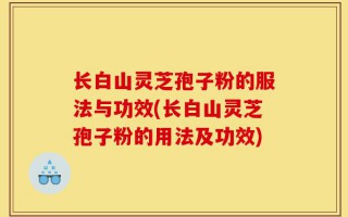 长白山灵芝孢子粉的服法与功效(长白山灵芝孢子粉的用法及功效)