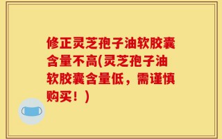 修正灵芝孢子油软胶囊含量不高(灵芝孢子油软胶囊含量低，需谨慎购买！)