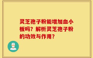 灵芝孢子粉能增加血小板吗？解析灵芝孢子粉的功效与作用？