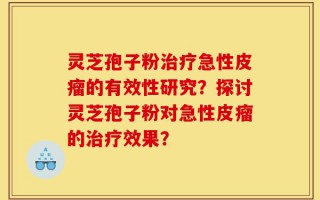 灵芝孢子粉治疗急性皮瘤的有效性研究？探讨灵芝孢子粉对急性皮瘤的治疗效果？
