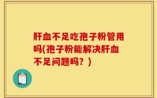 肝血不足吃孢子粉管用吗(孢子粉能解决肝血不足问题吗？)