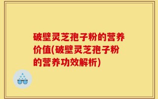 破壁灵芝孢子粉的营养价值(破壁灵芝孢子粉的营养功效解析)