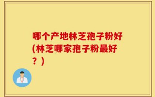 哪个产地林芝孢子粉好(林芝哪家孢子粉最好？)