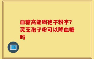 血糖高能喝孢子粉字？灵芝孢子粉可以降血糖吗