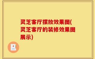 灵芝客厅摆放效果图(灵芝客厅的装修效果图展示)