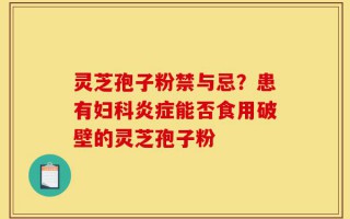 灵芝孢子粉禁与忌？患有妇科炎症能否食用破壁的灵芝孢子粉