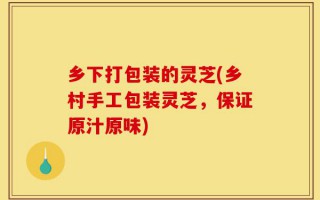 乡下打包装的灵芝(乡村手工包装灵芝，保证原汁原味)