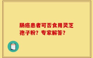 肠癌患者可否食用灵芝孢子粉？专家解答？