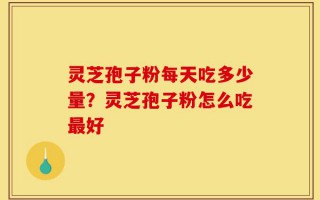 灵芝孢子粉每天吃多少量？灵芝孢子粉怎么吃最好