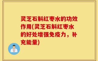 灵芝石斛红枣水的功效作用(灵芝石斛红枣水的好处增强免疫力，补充能量)