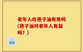 老年人吃孢子油有用吗(孢子油对老年人有益吗？)