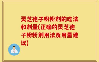 灵芝孢子粉粉剂的吃法和剂量(正确的灵芝孢子粉粉剂用法及用量建议)