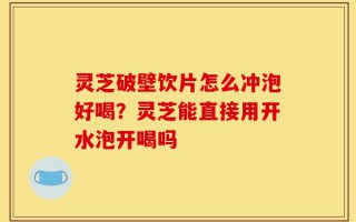 灵芝破壁饮片怎么冲泡好喝？灵芝能直接用开水泡开喝吗