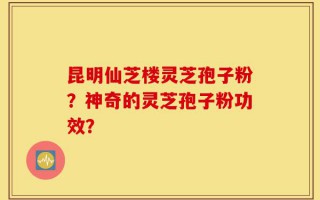 昆明仙芝楼灵芝孢子粉？神奇的灵芝孢子粉功效？