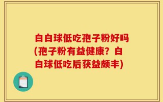 白白球低吃孢子粉好吗(孢子粉有益健康？白白球低吃后获益颇丰)