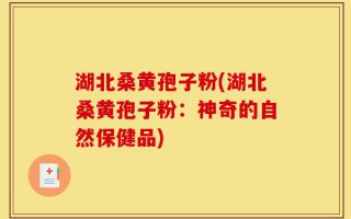 湖北桑黄孢子粉(湖北桑黄孢子粉：神奇的自然保健品)