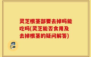 灵芝根茎部要去掉吗能吃吗(灵芝能否食用及去掉根茎的疑问解答)
