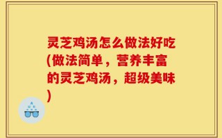 灵芝鸡汤怎么做法好吃(做法简单，营养丰富的灵芝鸡汤，超级美味)