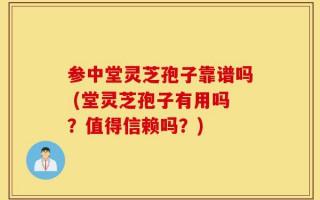 参中堂灵芝孢子靠谱吗 (堂灵芝孢子有用吗？值得信赖吗？)