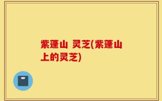 紫蓬山 灵芝(紫蓬山上的灵芝)