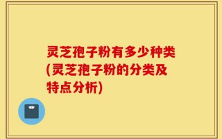 灵芝孢子粉有多少种类(灵芝孢子粉的分类及特点分析)