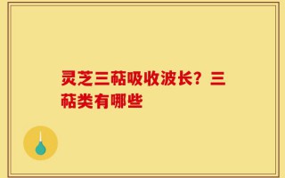 灵芝三萜吸收波长？三萜类有哪些