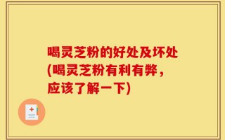 喝灵芝粉的好处及坏处(喝灵芝粉有利有弊，应该了解一下)