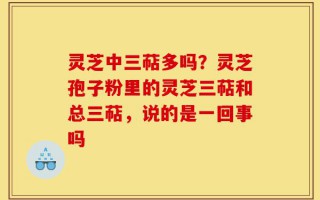 灵芝中三萜多吗？灵芝孢子粉里的灵芝三萜和总三萜，说的是一回事吗