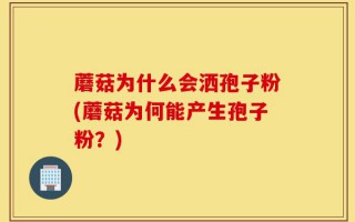 蘑菇为什么会洒孢子粉(蘑菇为何能产生孢子粉？)