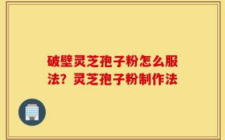 破壁灵芝孢子粉怎么服法？灵芝孢子粉制作法
