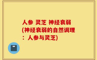 人参 灵芝 神经衰弱(神经衰弱的自然调理：人参与灵芝)