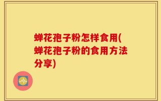 蝉花孢子粉怎样食用(蝉花孢子粉的食用方法分享)