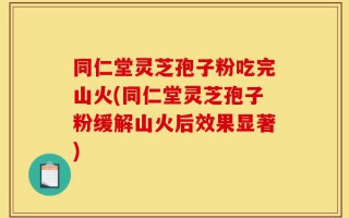 同仁堂灵芝孢子粉吃完山火(同仁堂灵芝孢子粉缓解山火后效果显著)
