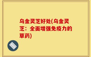 乌金灵芝好处(乌金灵芝：全面增强免疫力的草药)