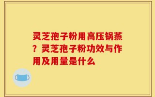 灵芝孢子粉用高压锅蒸？灵芝孢子粉功效与作用及用量是什么