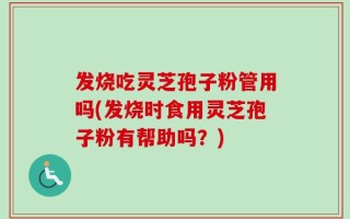 发烧吃灵芝孢子粉管用吗(发烧时食用灵芝孢子粉有帮助吗？)