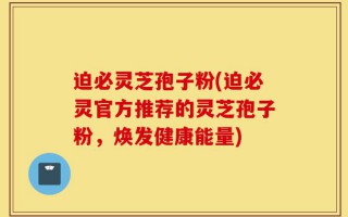 迫必灵芝孢子粉(迫必灵官方推荐的灵芝孢子粉，焕发健康能量)