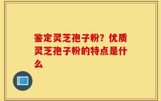 鉴定灵芝孢子粉？优质灵芝孢子粉的特点是什么