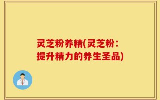 灵芝粉养精(灵芝粉：提升精力的养生圣品)