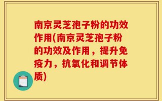 南京灵芝孢子粉的功效作用(南京灵芝孢子粉的功效及作用，提升免疫力，抗氧化和调节体质)