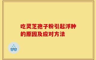 吃灵芝孢子粉引起浮肿的原因及应对方法