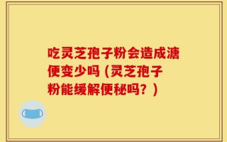 吃灵芝孢子粉会造成溏便变少吗 (灵芝孢子粉能缓解便秘吗？)