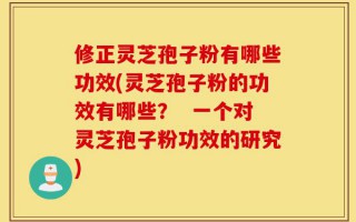 修正灵芝孢子粉有哪些功效(灵芝孢子粉的功效有哪些？  一个对灵芝孢子粉功效的研究)