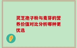 灵芝孢子粉与麦芽的营养价值对比分析哪种更优选