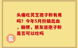 头痛吃灵芝孢子粉有用吗？今年5月份脑出血，脑梗，朋友送孢子粉是否可以吃吗