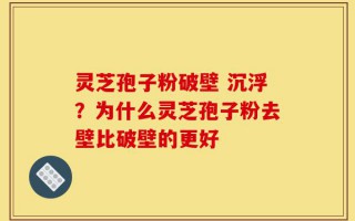 灵芝孢子粉破壁 沉浮？为什么灵芝孢子粉去壁比破壁的更好