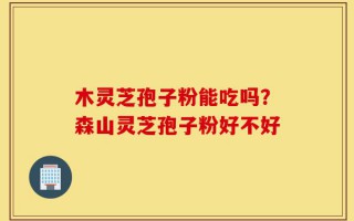 木灵芝孢子粉能吃吗？森山灵芝孢子粉好不好