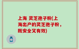 上海 灵芝孢子粉(上海出产的灵芝孢子粉，既安全又有效)