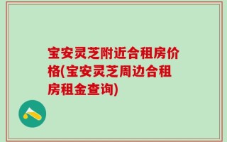 宝安灵芝附近合租房价格(宝安灵芝周边合租房租金查询)